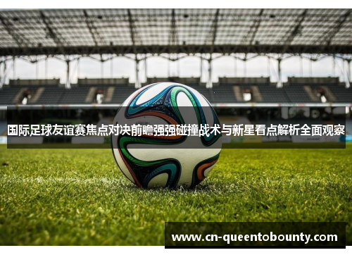 国际足球友谊赛焦点对决前瞻强强碰撞战术与新星看点解析全面观察