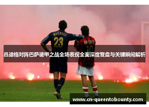 吕迪格对阵巴萨德甲之战全场表现全面深度复盘与关键瞬间解析