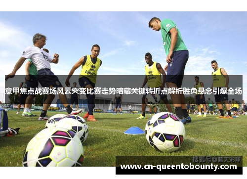 意甲焦点战赛场风云突变比赛走势暗藏关键转折点解析胜负悬念引爆全场