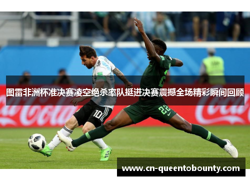 图雷非洲杯准决赛凌空绝杀率队挺进决赛震撼全场精彩瞬间回顾