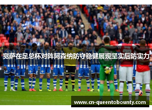 宽萨在足总杯对阵阿森纳防守稳健展现坚实后防实力 宽萨在足总杯对阵阿森纳防守稳健展现坚实后防实力