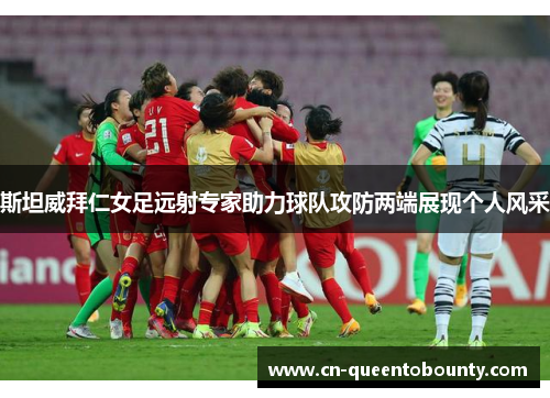 斯坦威拜仁女足远射专家助力球队攻防两端展现个人风采 斯坦威拜仁女足远射专家助力球队攻防两端展现个人风采