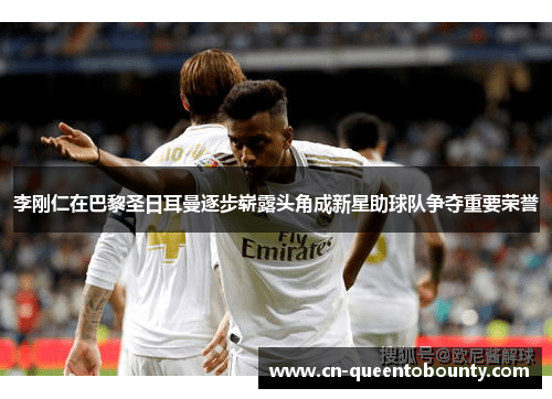 李刚仁在巴黎圣日耳曼逐步崭露头角成新星助球队争夺重要荣誉 李刚仁在巴黎圣日耳曼逐步崭露头角成新星助球队争夺重要荣誉