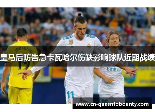皇马后防告急卡瓦哈尔伤缺影响球队近期战绩
