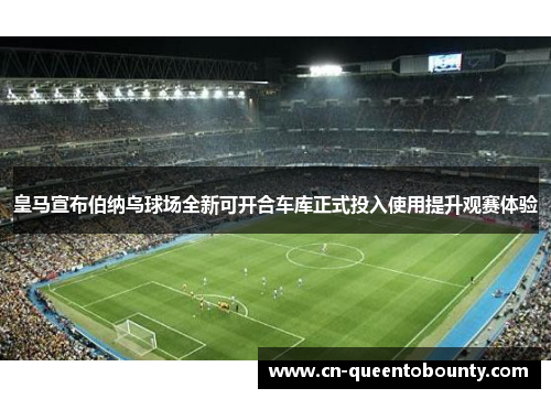 皇马宣布伯纳乌球场全新可开合车库正式投入使用提升观赛体验