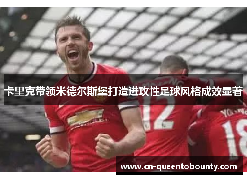 卡里克带领米德尔斯堡打造进攻性足球风格成效显著 卡里克带领米德尔斯堡打造进攻性足球风格成效显著