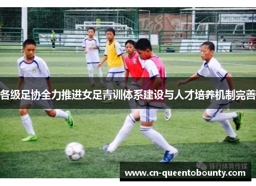 各级足协全力推进女足青训体系建设与人才培养机制完善 各级足协全力推进女足青训体系建设与人才培养机制完善