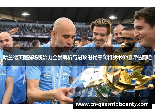 哈兰德英超赛场统治力全景解析与进攻时代意义和战术价值评估前瞻 哈兰德英超赛场统治力全景解析与进攻时代意义和战术价值评估前瞻