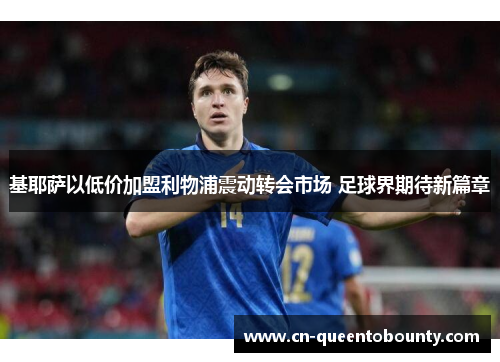 基耶萨以低价加盟利物浦震动转会市场 足球界期待新篇章