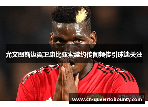 尤文图斯边翼卫康比亚索续约传闻频传引球迷关注 尤文图斯边翼卫康比亚索续约传闻频传引球迷关注