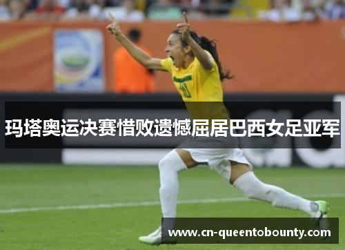 玛塔奥运决赛惜败遗憾屈居巴西女足亚军