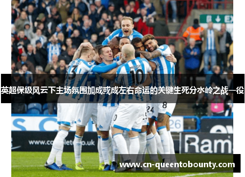 英超保级风云下主场氛围加成或成左右命运的关键生死分水岭之战一役 英超保级风云下主场氛围加成或成左右命运的关键生死分水岭之战一役