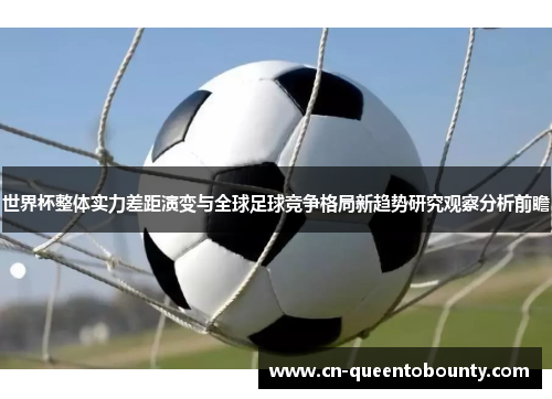 世界杯整体实力差距演变与全球足球竞争格局新趋势研究观察分析前瞻