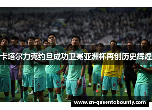 卡塔尔力克约旦成功卫冕亚洲杯再创历史辉煌