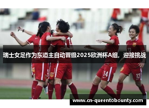 瑞士女足作为东道主自动晋级2025欧洲杯A组，迎接挑战